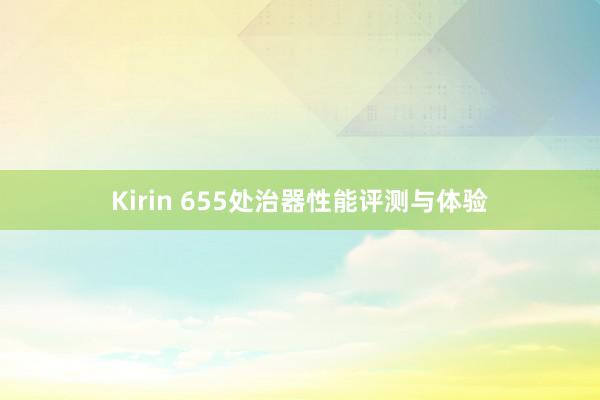 Kirin 655处治器性能评测与体验