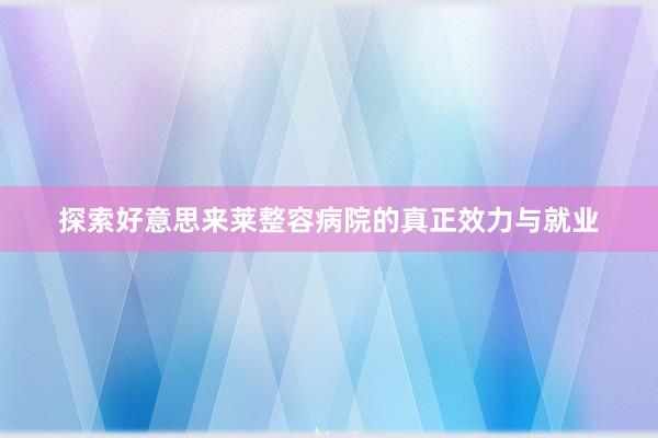 探索好意思来莱整容病院的真正效力与就业