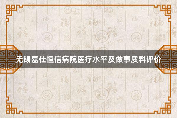 无锡嘉仕恒信病院医疗水平及做事质料评价